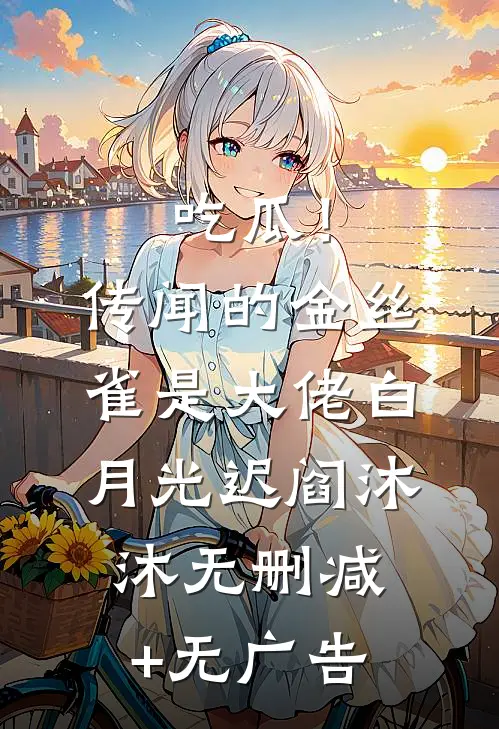 吃瓜！传闻的金丝雀是大佬白月光迟阎沐沐无删减+无广告