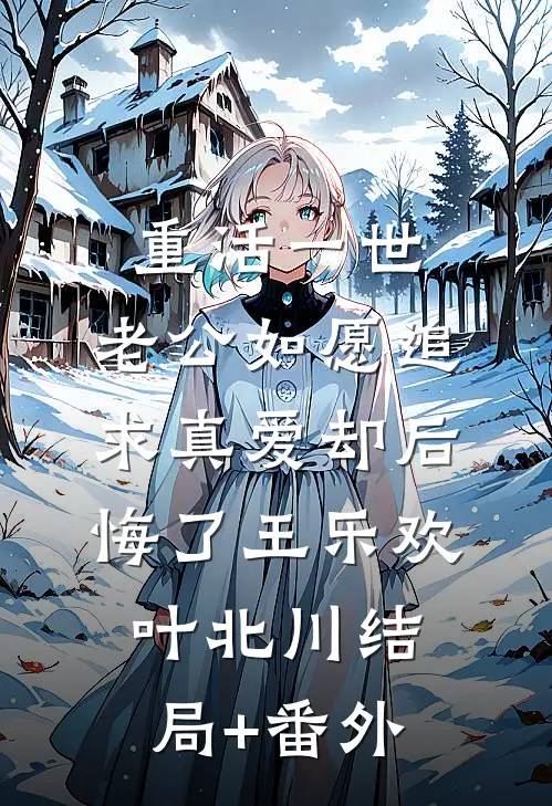 重活一世，老公如愿追求真爱却后悔了王乐欢叶北川结局+番外