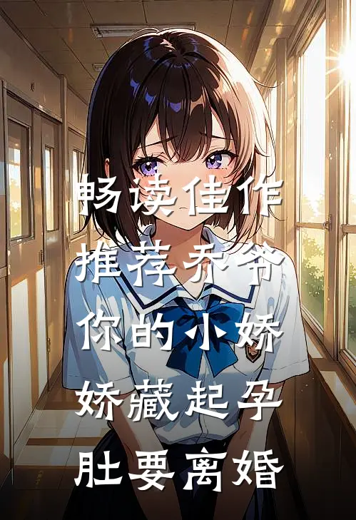 畅读佳作推荐乔爷，你的小娇娇藏起孕肚要离婚