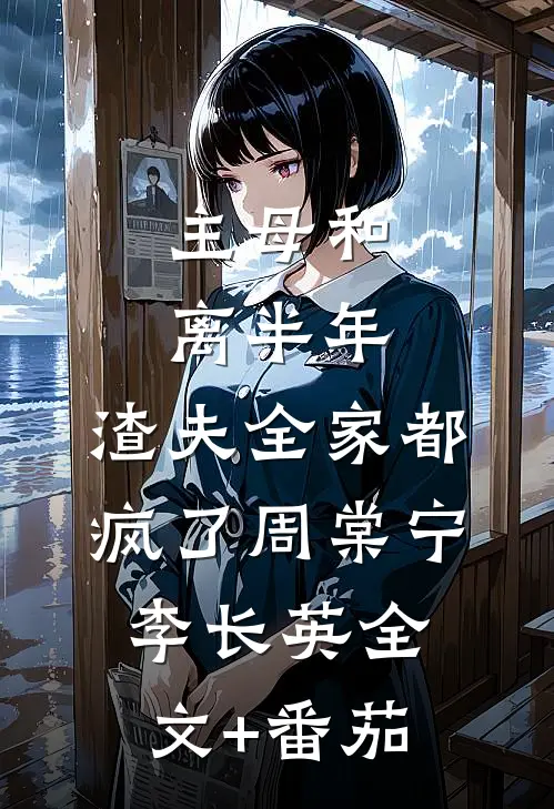 主母和离半年，渣夫全家都疯了周棠宁李长英全文+番茄