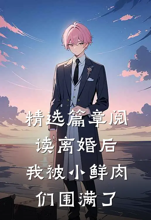精选篇章阅读离婚后，我被小鲜肉们围满了