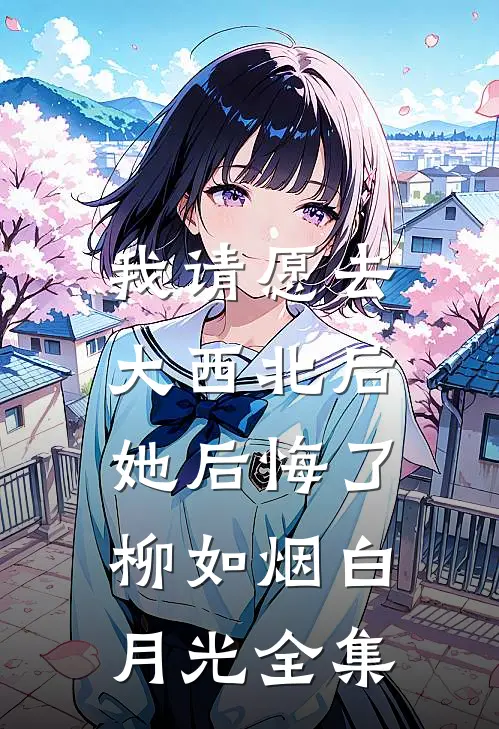 我请愿去大西北后，她后悔了柳如烟白月光 全集