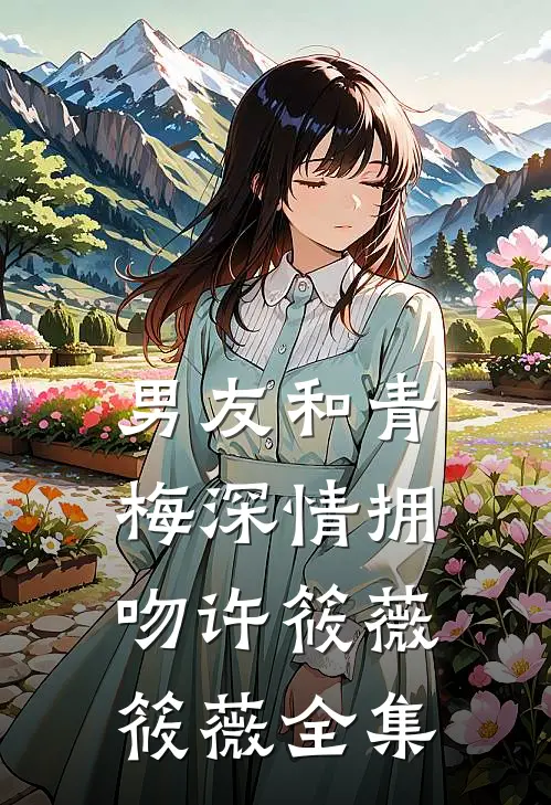 男友和青梅深情拥吻许筱薇筱薇 全集