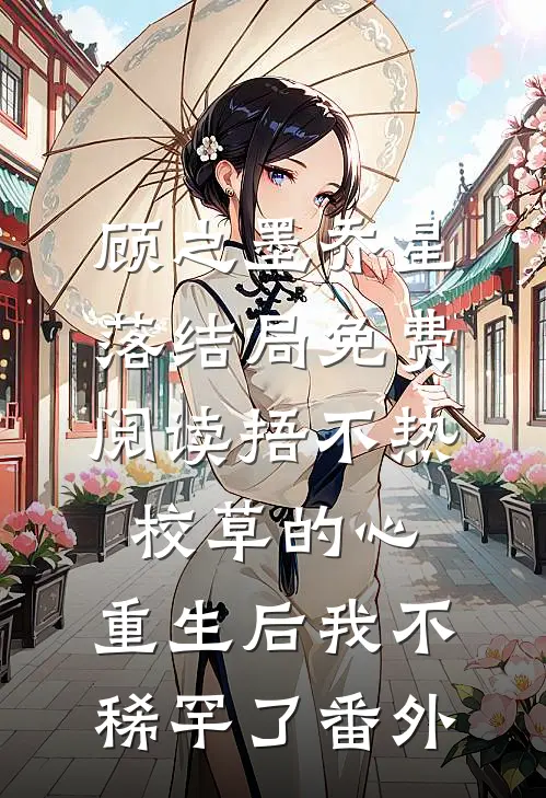 顾之墨乔星落结局免费阅读捂不热校草的心，重生后我不稀罕了番外