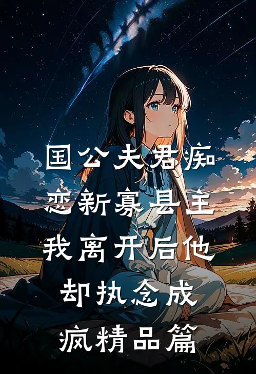国公夫君痴恋新寡县主，我离开后他却执念成疯精品篇