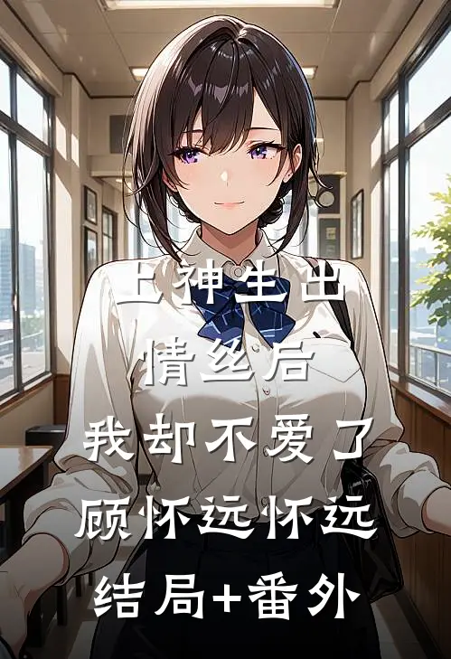 上神生出情丝后，我却不爱了顾怀远怀远结局+番外