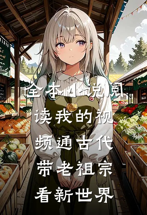 全本小说阅读我的视频通古代，带老祖宗看新世界