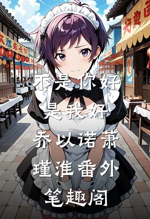 不是你好是我好：乔以诺萧瑾淮番外笔趣阁