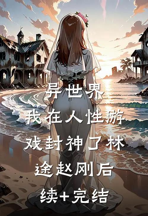 异世界，我在人性游戏封神了林途赵刚后续+完结