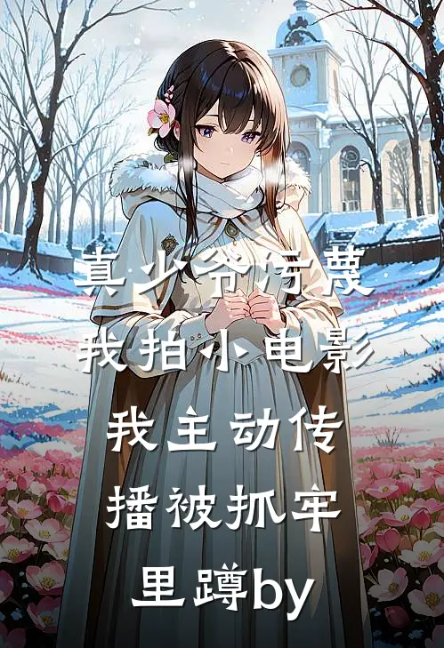 真少爷污蔑我拍小电影，我主动传播被抓牢里蹲by