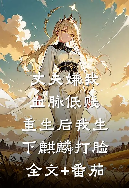 丈夫嫌我血脉低贱，重生后我生下麒麟打脸全文+番茄