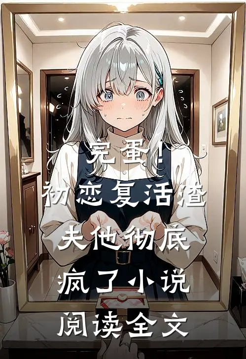 完蛋！初恋复活，渣夫他彻底疯了小说阅读全文
