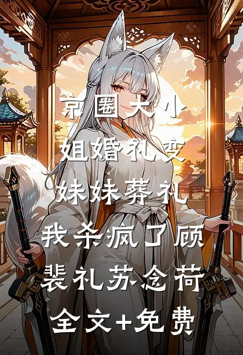 京圈大小姐婚礼变妹妹葬礼，我杀疯了顾裴礼苏念荷全文+免费