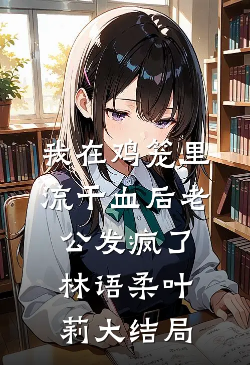 我在鸡笼里流干血后老公发疯了林语柔叶莉大结局