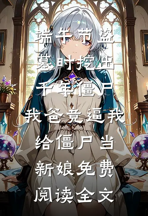 端午节盗墓时挖出千年僵尸，我爸竟逼我给僵尸当新娘免费阅读全文