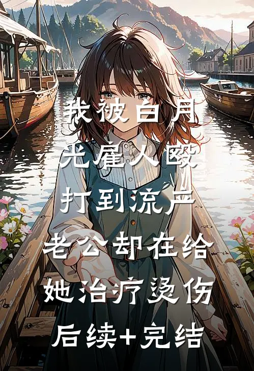 我被白月光雇人殴打到流产，老公却在给她治疗烫伤后续+完结