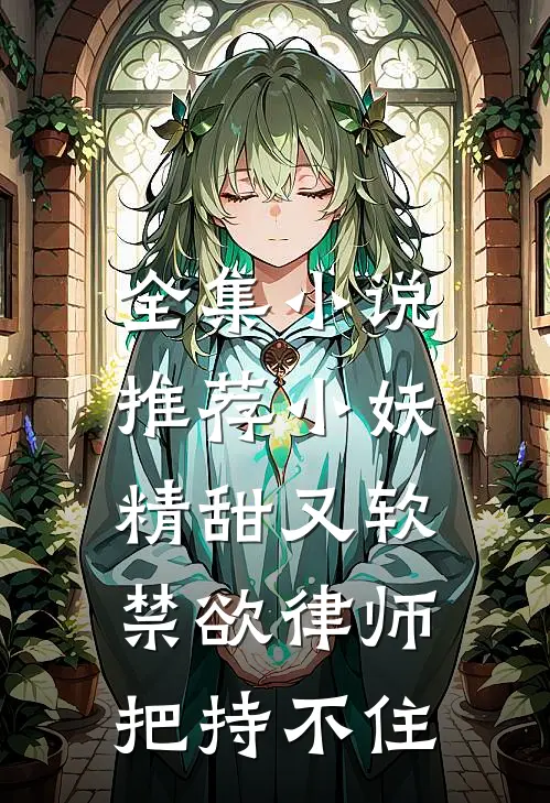 全集小说推荐小妖精甜又软，禁欲律师把持不住