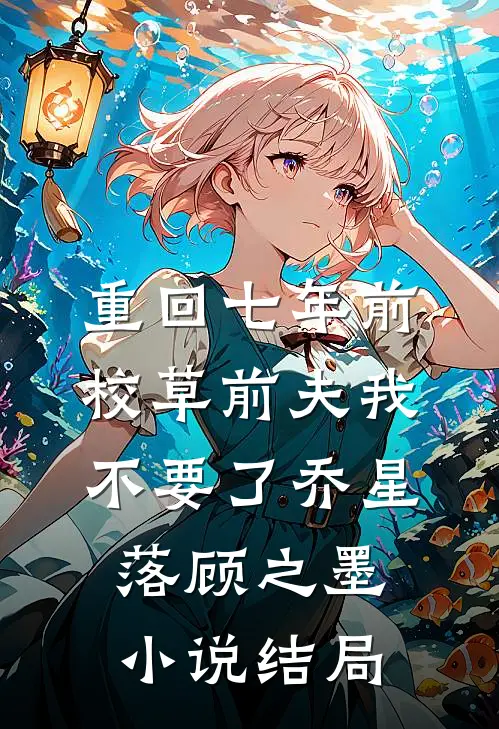 重回七年前，校草前夫我不要了乔星落顾之墨小说结局