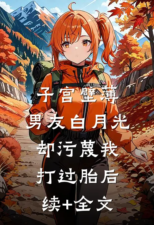 子宫壁薄，男友白月光却污蔑我打过胎后续+全文