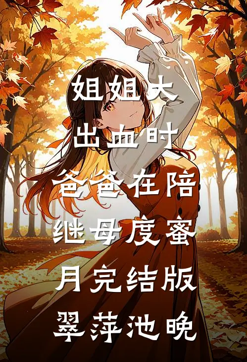姐姐大出血时，爸爸在陪继母度蜜月完结版翠萍池晚