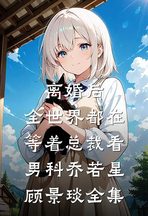 离婚后，全世界都在等着总裁看男科乔若星顾景琰全集