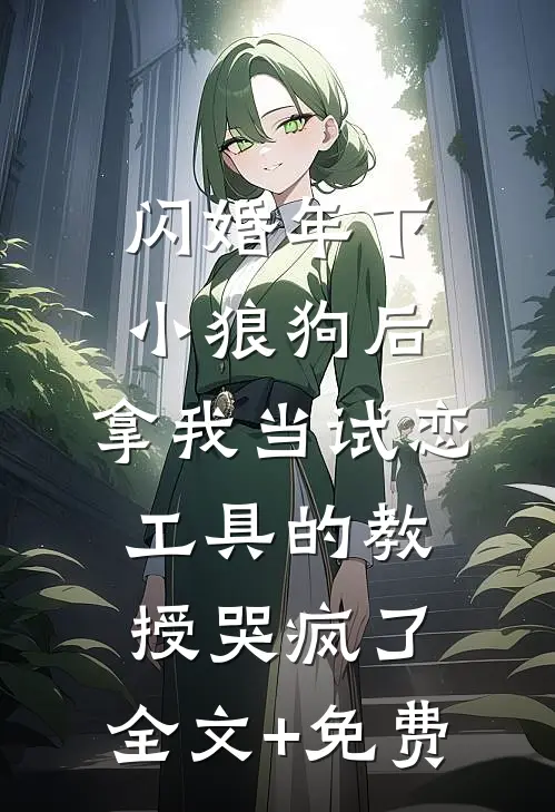 闪婚年下小狼狗后，拿我当试恋工具的教授哭疯了。全文+免费