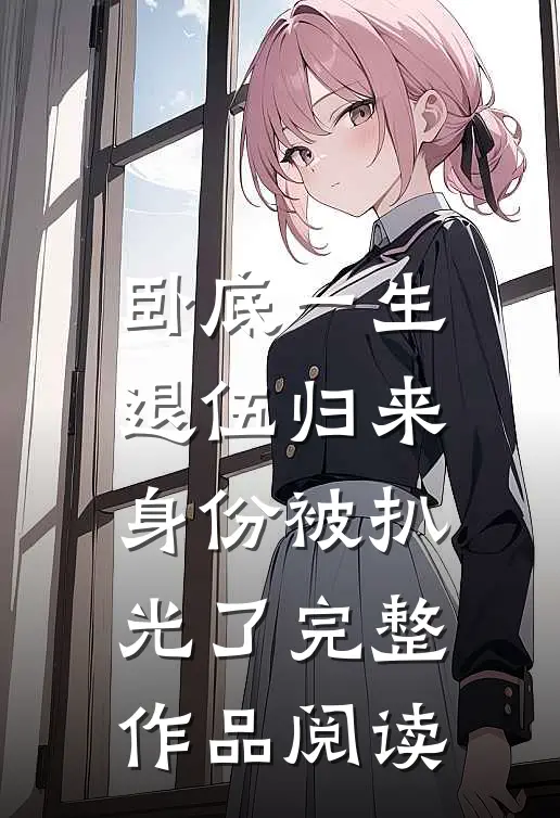 卧底一生：退伍归来身份被扒光了完整作品阅读