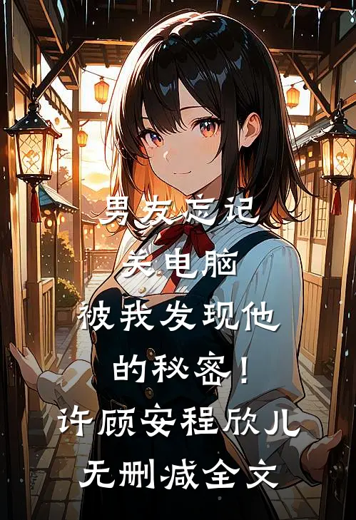男友忘记关电脑，被我发现他的秘密！许顾安程欣儿无删减全文