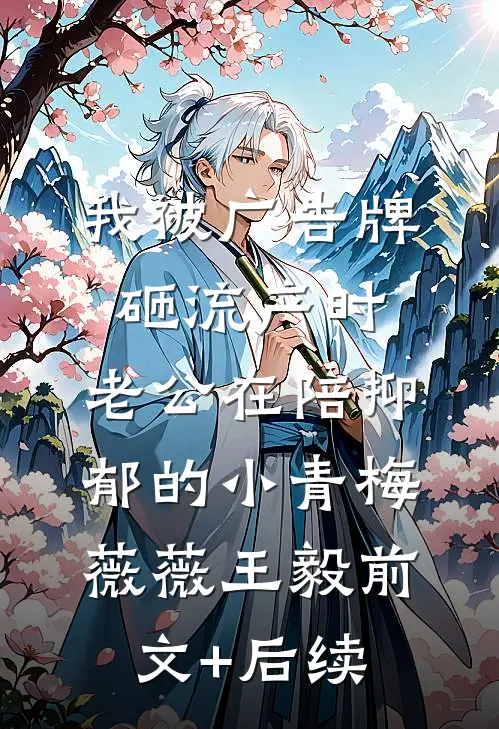 我被广告牌砸流产时，老公在陪抑郁的小青梅薇薇王毅前文+后续