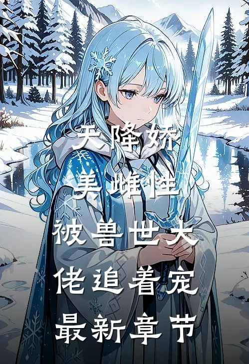 天降娇美雌性，被兽世大佬追着宠最新章节
