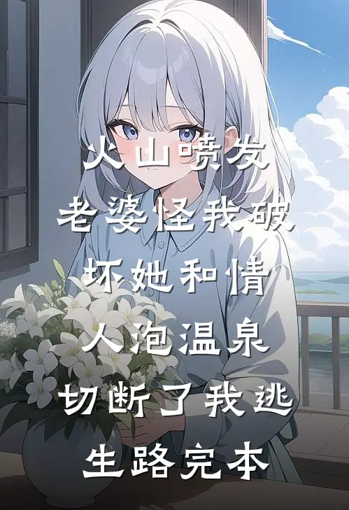 火山喷发，老婆怪我破坏她和情人泡温泉，切断了我逃生路完本