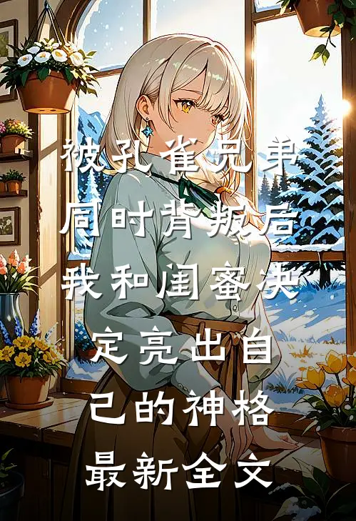 被孔雀兄弟同时背叛后，我和闺蜜决定亮出自己的神格最新全文