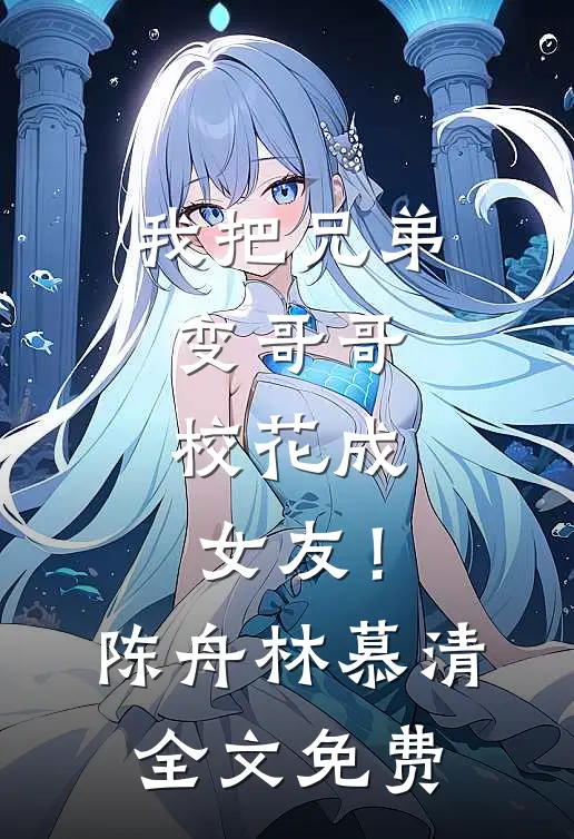 我把兄弟变哥哥，校花成女友！陈舟林慕清全文免费