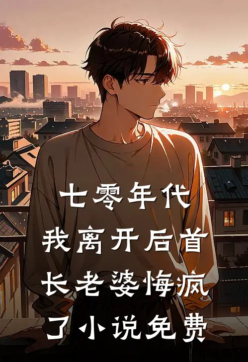 七零年代，我离开后首长老婆悔疯了小说免费