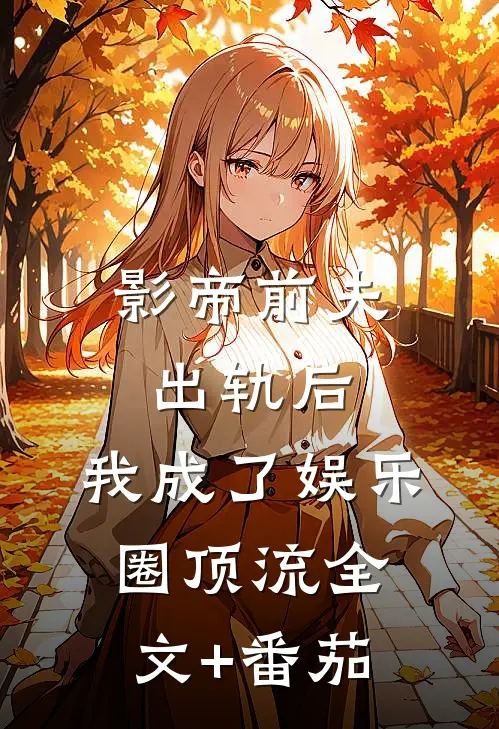影帝前夫出轨后，我成了娱乐圈顶流全文+番茄
