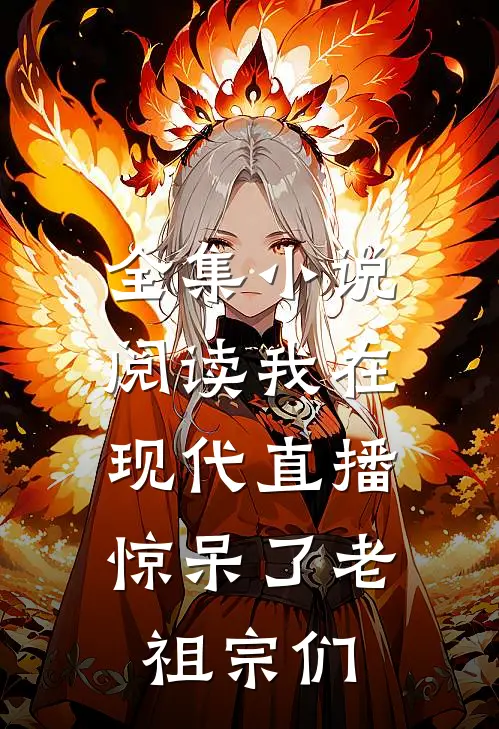 全集小说阅读我在现代直播，惊呆了老祖宗们