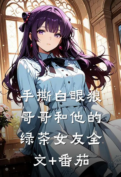 手撕白眼狼哥哥和他的绿茶女友全文+番茄