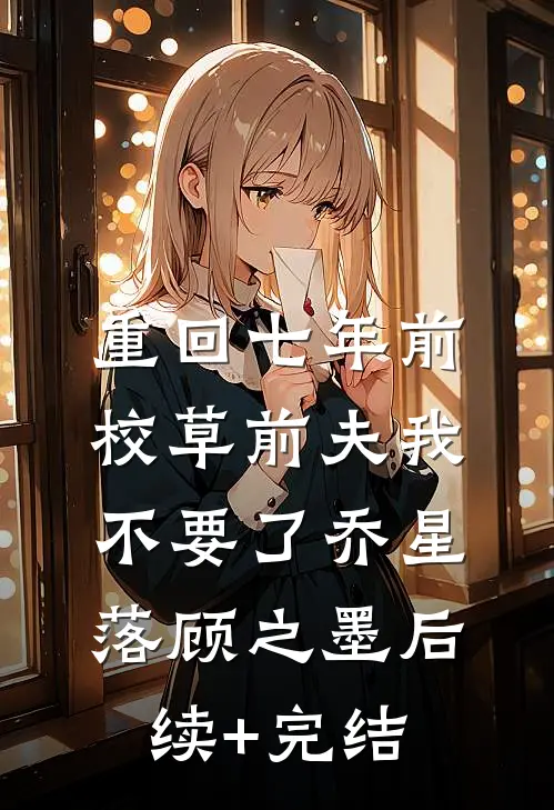 重回七年前，校草前夫我不要了乔星落顾之墨后续+完结