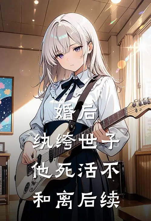 婚后，纨绔世子他死活不和离后续