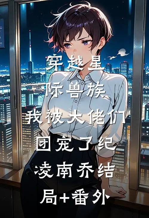 穿越星际兽族，我被大佬们团宠了纪凌南乔结局+番外