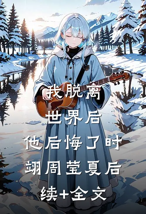 我脱离世界后，他后悔了时翊周莹夏后续+全文