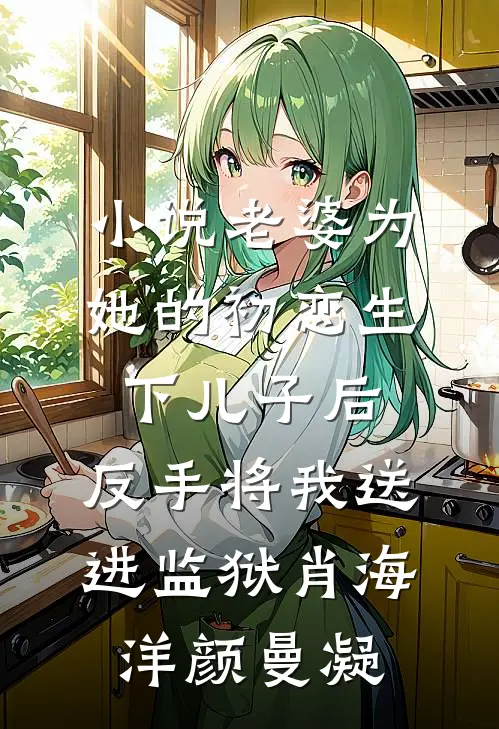 小说老婆为她的初恋生下儿子后，反手将我送进监狱(肖海洋颜曼凝)