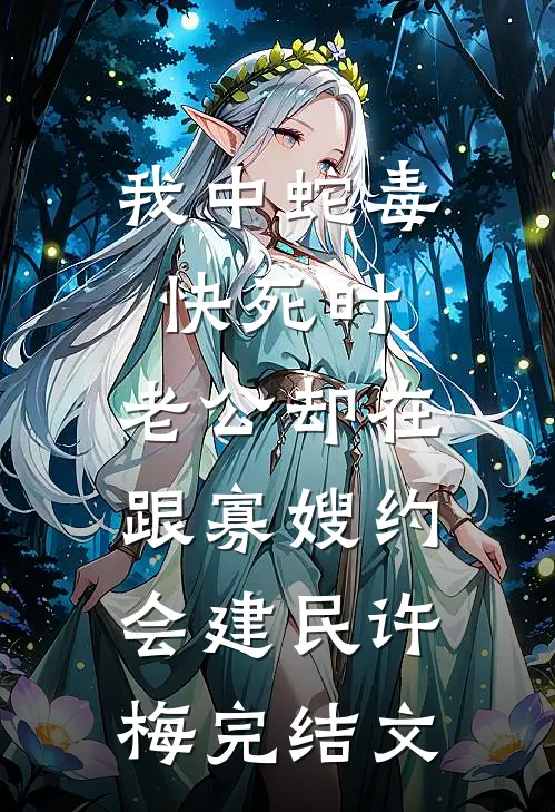 我中蛇毒快死时，老公却在跟寡嫂约会建民许梅完结文