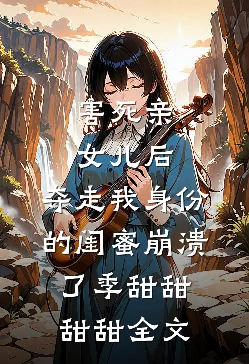 害死亲女儿后，夺走我身份的闺蜜崩溃了季甜甜甜甜全文