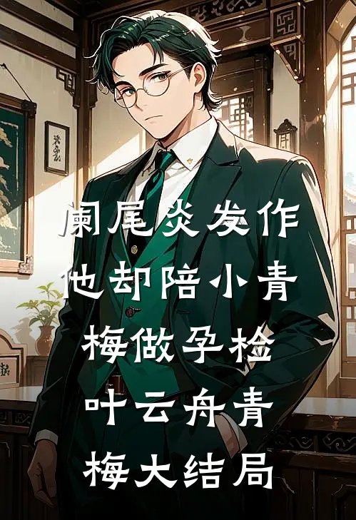 阑尾炎发作，他却陪小青梅做孕检叶云舟青梅大结局
