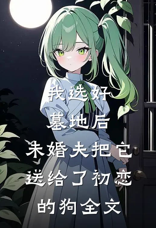 我选好墓地后，未婚夫把它送给了初恋的狗全文