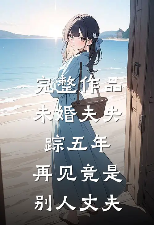 完整作品未婚夫失踪五年：再见竟是别人丈夫