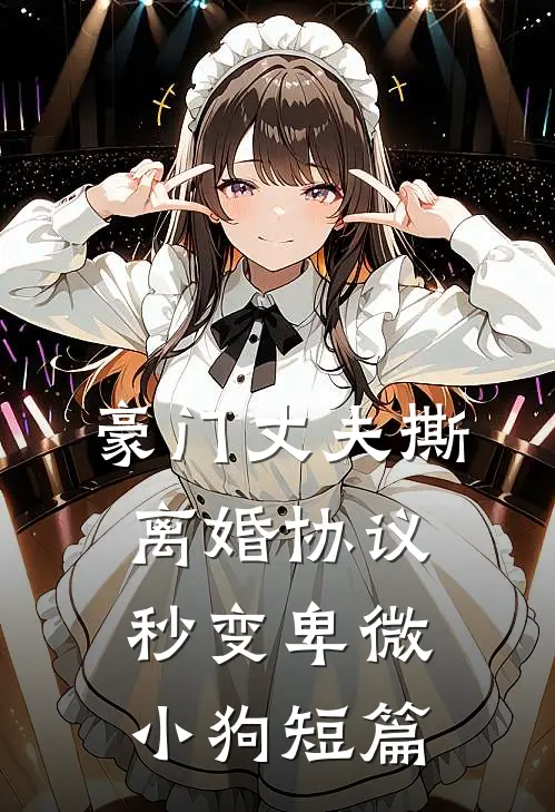 豪门丈夫撕离婚协议，秒变卑微小狗短篇