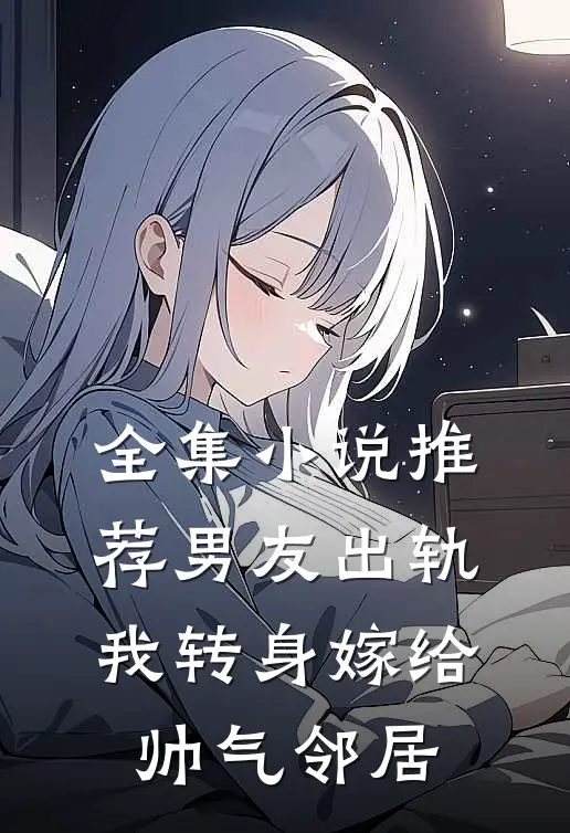 全集小说推荐男友出轨，我转身嫁给帅气邻居