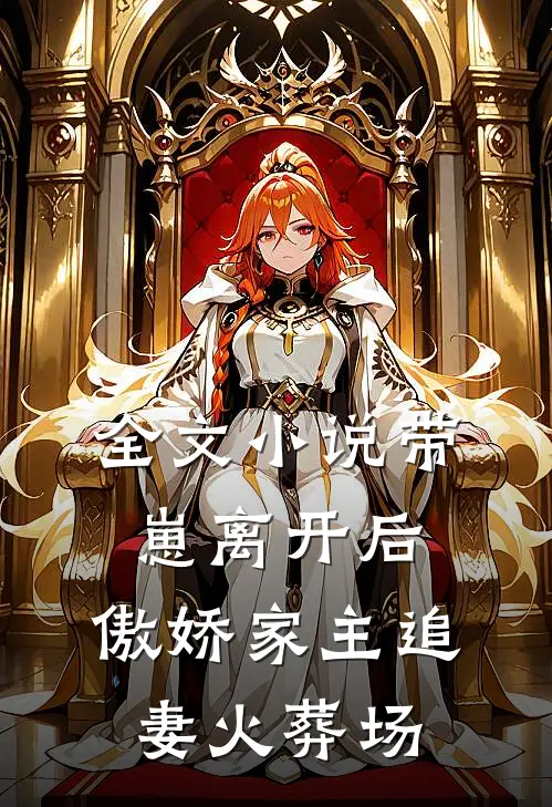 全文小说带崽离开后，傲娇家主追妻火葬场